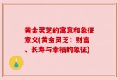 黄金灵芝的寓意和象征意义(黄金灵芝：财富、长寿与幸福的象征)