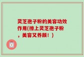 灵芝孢子粉的美容功效作用(擦上灵芝孢子粉，美容又养颜！)