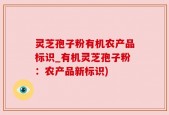 灵芝孢子粉有机农产品标识_有机灵芝孢子粉：农产品新标识)