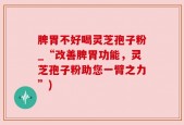 脾胃不好喝灵芝孢子粉_“改善脾胃功能，灵芝孢子粉助您一臂之力”)