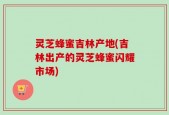 灵芝蜂蜜吉林产地(吉林出产的灵芝蜂蜜闪耀市场)