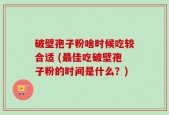 破壁孢子粉啥时候吃较合适 (最佳吃破壁孢子粉的时间是什么？)