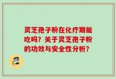 灵芝孢子粉在化疗期能吃吗？关于灵芝孢子粉的功效与安全性分析？