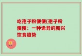 吃孢子粉便便(孢子粉便便：一种诡异的新兴饮食趋势