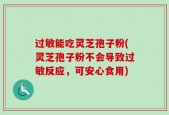 过敏能吃灵芝孢子粉(灵芝孢子粉不会导致过敏反应，可安心食用)