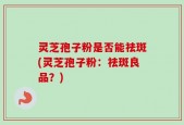 灵芝孢子粉是否能祛斑(灵芝孢子粉：祛斑良品？)