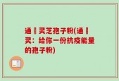 通恵灵芝孢子粉(通恵灵：给你一份抗疫能量的孢子粉)