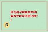灵芝孢子粉能生吃吗(能否生吃灵芝孢子粉？)