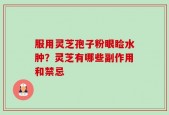 服用灵芝孢子粉眼睑水肿？灵芝有哪些副作用和禁忌
