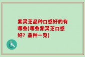 紫灵芝品种口感好的有哪些(哪些紫灵芝口感好？品种一览)