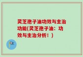 灵芝孢子油功效与主治功能(灵芝孢子油：功效与主治分析！)