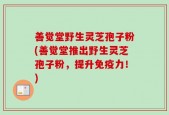善觉堂野生灵芝孢子粉(善觉堂推出野生灵芝孢子粉，提升免疫力！)
