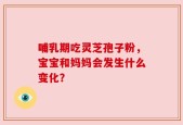 哺乳期吃灵芝孢子粉，宝宝和妈妈会发生什么变化？