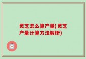 灵芝怎么算产量(灵芝产量计算方法解析)