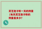 灵芝孢子粉一天的剂量 (每天灵芝孢子粉的剂量是多少？