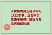 入伏能喝灵芝孢子粉吗(入伏季节，适合喝灵芝孢子粉吗？建议与专家咨询后饮用)