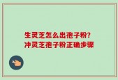 生灵芝怎么出孢子粉？冲灵芝孢子粉正确步骤