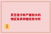 灵芝孢子粉产量较大的地区及其种植优势分析