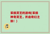 采摘灵芝的游戏(采摘神奇灵芝，开启奇幻之旅！)