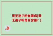 灵芝孢子粉有菌吗(灵芝孢子粉是否含菌？)