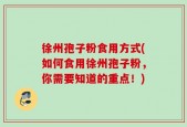 徐州孢子粉食用方式(如何食用徐州孢子粉，你需要知道的重点！)