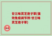 廿三味灵芝孢子草(强效免疫调节剂-廿三味灵芝孢子草)