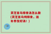 灵芝首乌排骨汤怎么做(灵芝首乌炖排骨，滋补养生好汤！)