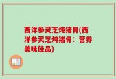 西洋参灵芝炖猪骨(西洋参灵芝炖猪骨：营养美味佳品)