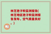 林芝孢子粉监测报告(林芝地区孢子粉监测报告发布，空气质量良好。)