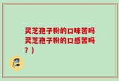 灵芝孢子粉的口味苦吗灵芝孢子粉的口感苦吗？)