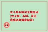 太子参石斛灵芝瘦肉汤(太子参、石斛、灵芝清瘦汤享瘦身益处)
