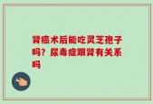肾癌术后能吃灵芝孢子吗？尿毒症跟肾有关系吗
