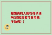 尿酸高的人能吃孢子油吗(尿酸高者可食用孢子油吗？)