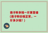 孢子粉多钱一斤算靠谱(孢子粉价格正常，一斤多少钱？)