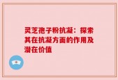 灵芝孢子粉抗凝：探索其在抗凝方面的作用及潜在价值
