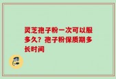灵芝孢子粉一次可以服多久？孢子粉保质期多长时间