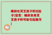 睡前吃灵芝孢子粉拉肚子(留意：睡前食用灵芝孢子粉可能引起腹泻)