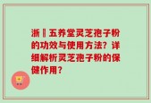 浙冮五养堂灵芝孢子粉的功效与使用方法？详细解析灵芝孢子粉的保健作用？