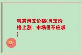 观赏灵芝价格(灵芝价格上涨，市场供不应求)