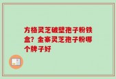 方格灵芝破壁孢子粉铁盒？金寨灵芝孢子粉哪个牌子好