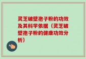 灵芝破壁孢子粉的功效及其科学依据（灵芝破壁孢子粉的健康功效分析）