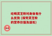 吃喝灵芝粉对身体有什么优势 (探究灵芝粉的营养价值及益处)