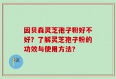 因贝森灵芝孢子粉好不好？了解灵芝孢子粉的功效与使用方法？