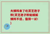 大姨妈来了吃灵芝孢子粉(灵芝孢子粉能缓解姨妈不适，值得一试！)