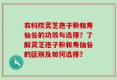 农科院灵芝孢子粉和寿仙谷的功效与选择？了解灵芝孢子粉和寿仙谷的区别及如何选择？