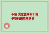 中粮 灵芝孢子粉？孢子粉的保质期多长