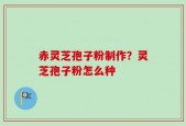 赤灵芝孢子粉制作？灵芝孢子粉怎么种