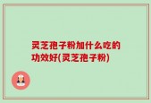 灵芝孢子粉加什么吃的功效好(灵芝孢子粉)