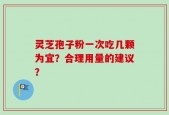 灵芝孢子粉一次吃几颗为宜？合理用量的建议？