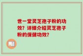 世一堂灵芝孢子粉的功效？详细介绍灵芝孢子粉的保健功效？